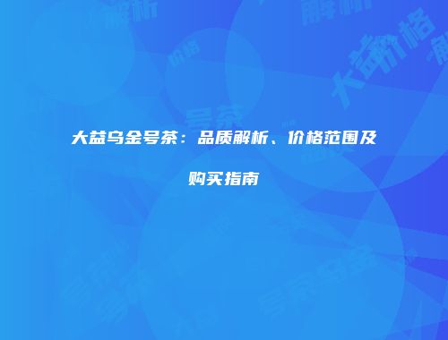 大益乌金号茶：品质解析、价格范围及购买指南
