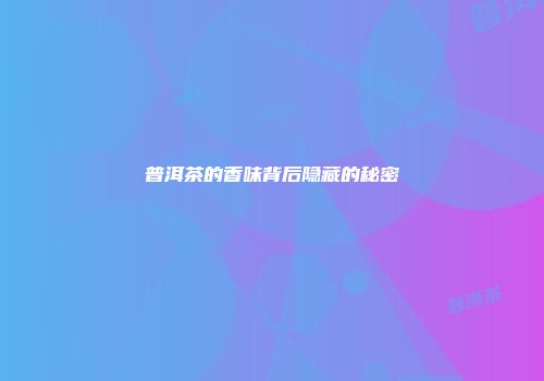 普洱茶的香味背后隐藏的秘密