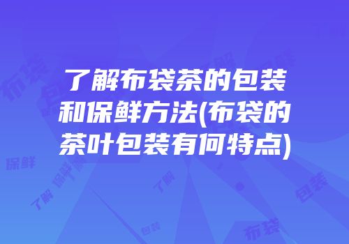 了解布袋茶的包装和保鲜方法(布袋的茶叶包装有何特点)