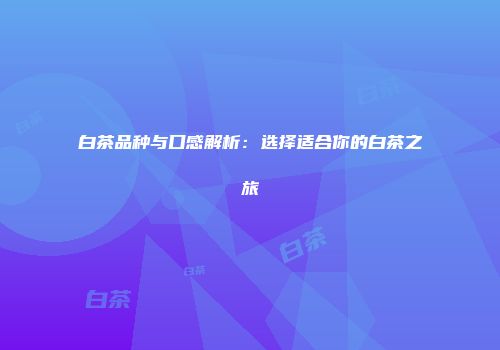 白茶品种与口感解析：选择适合你的白茶之旅