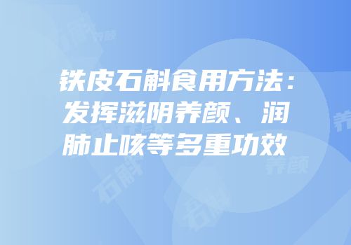 铁皮石斛食用方法：发挥滋阴养颜、润肺止咳等多重功效