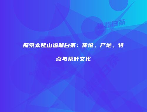 探索太姥山福鼎白茶：传说、产地、特点与茶叶文化