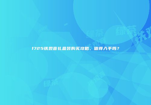 1725铁观音礼盒装购买攻略，值得入手吗？