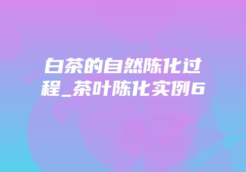 白茶的自然陈化过程_茶叶陈化实例6