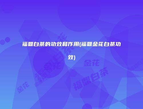 福鼎白茶的功效和作用(福鼎金花白茶功效)