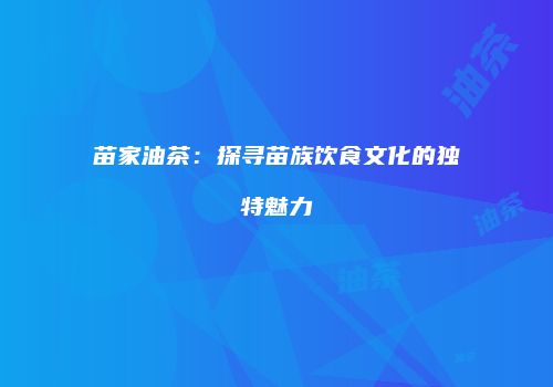 苗家油茶：探寻苗族饮食文化的独特魅力