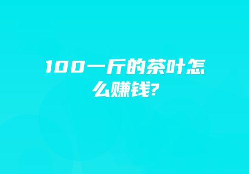 100一斤的茶叶怎么赚钱?
