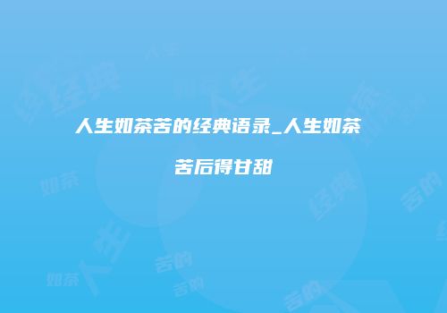 人生如茶苦的经典语录_人生如茶 苦后得甘甜