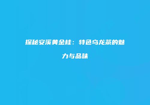 探秘安溪黄金桂：特色乌龙茶的魅力与品味