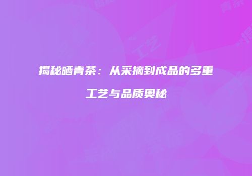 揭秘晒青茶：从采摘到成品的多重工艺与品质奥秘