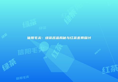 信阳毛尖：绿茶名品揭秘与红茶差异探讨