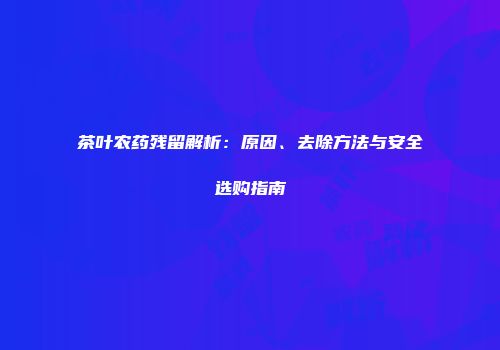 茶叶农药残留解析：原因、去除方法与安全选购指南
