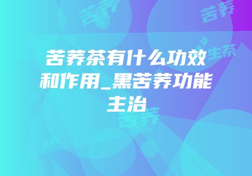 苦荞茶有什么功效和作用_黑苦荞功能主治