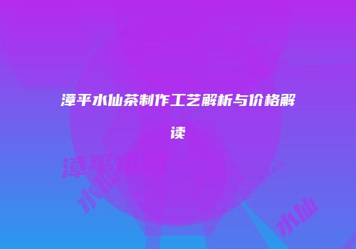 漳平水仙茶制作工艺解析与价格解读