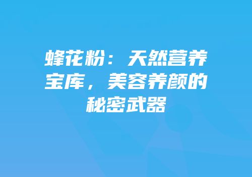 蜂花粉：天然营养宝库，美容养颜的秘密武器