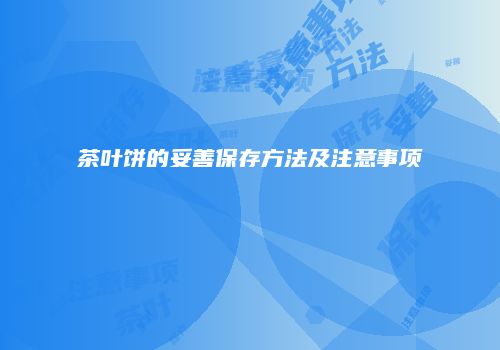 茶叶饼的妥善保存方法及注意事项