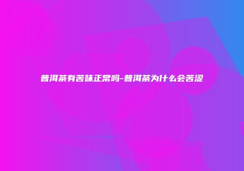 普洱茶有苦味正常吗-普洱茶为什么会苦涩