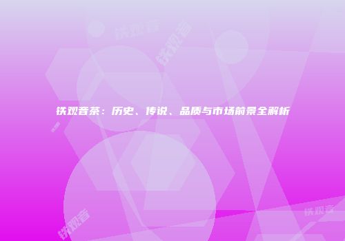 铁观音茶：历史、传说、品质与市场前景全解析