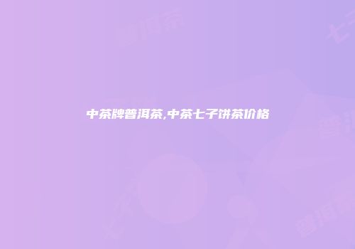 中茶牌普洱茶,中茶七子饼茶价格