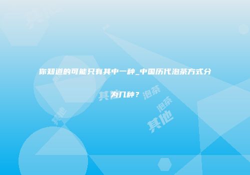你知道的可能只有其中一种_中国历代泡茶方式分为几种？