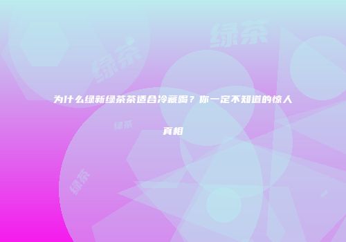 为什么绿新绿茶茶适合冷藏喝？你一定不知道的惊人真相
