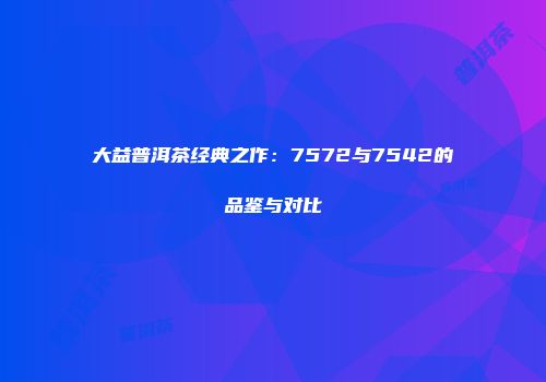 大益普洱茶经典之作：7572与7542的品鉴与对比