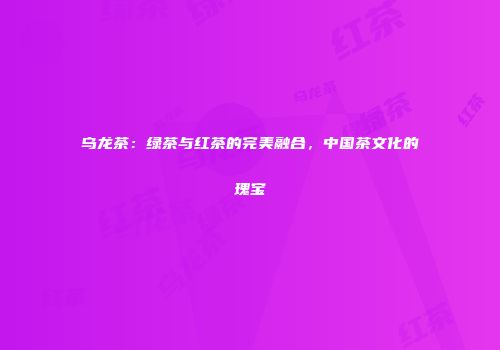 乌龙茶：绿茶与红茶的完美融合，中国茶文化的瑰宝