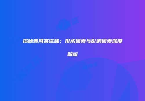 揭秘普洱茶滋味：形成因素与影响因素深度解析