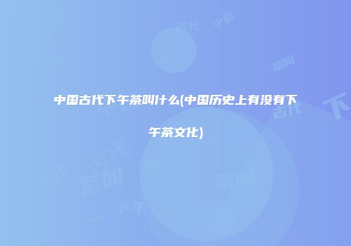 中国古代下午茶叫什么(中国历史上有没有下午茶文化)