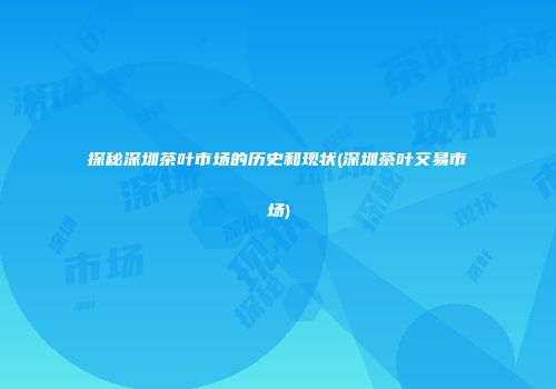 探秘深圳茶叶市场的历史和现状(深圳茶叶交易市场)