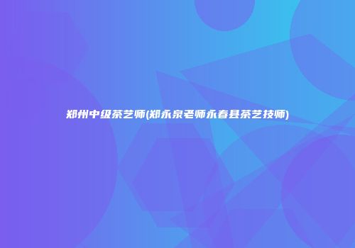 郑州中级茶艺师(郑永泉老师永春县茶艺技师)