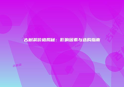 古树茶价格揭秘：影响因素与选购指南