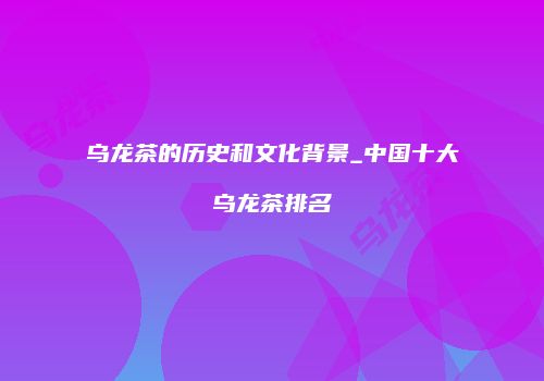 乌龙茶的历史和文化背景_中国十大乌龙茶排名