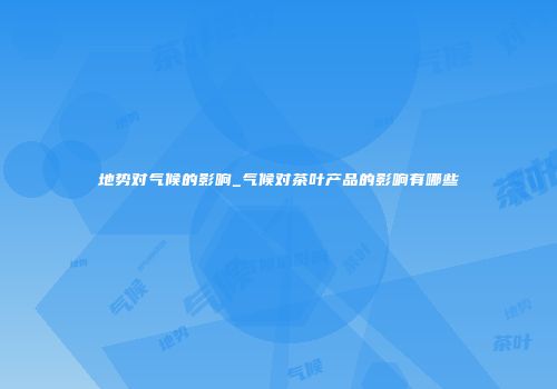 地势对气候的影响_气候对茶叶产品的影响有哪些