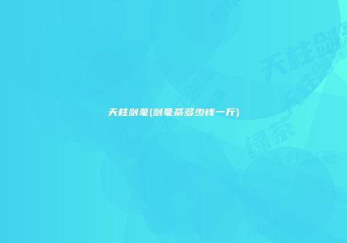 天柱剑毫(剑毫茶多少钱一斤)