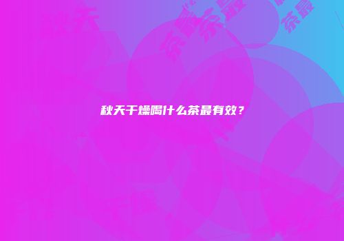 秋天干燥喝什么茶最有效？