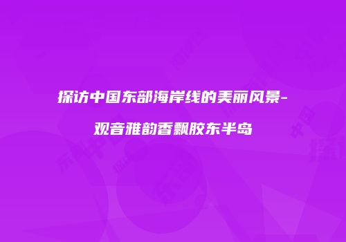 探访中国东部海岸线的美丽风景-观音雅韵香飘胶东半岛