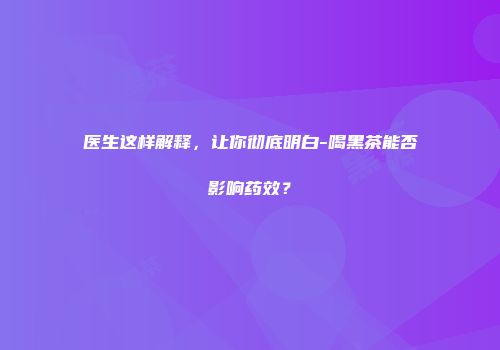 医生这样解释，让你彻底明白-喝黑茶能否影响药效？