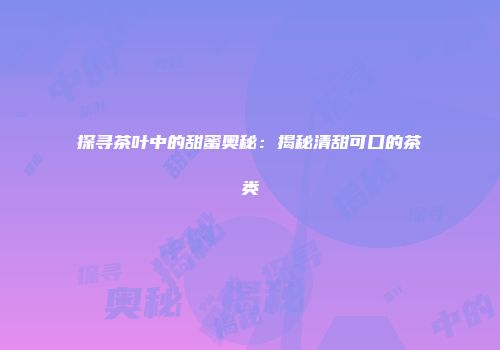 探寻茶叶中的甜蜜奥秘：揭秘清甜可口的茶类