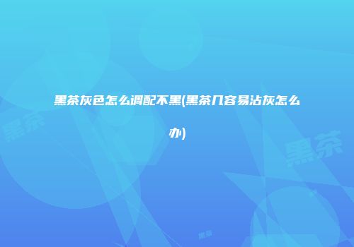 黑茶灰色怎么调配不黑(黑茶几容易沾灰怎么办)
