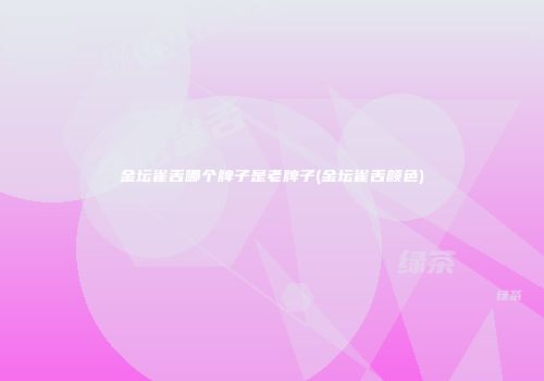 金坛雀舌哪个牌子是老牌子(金坛雀舌颜色)