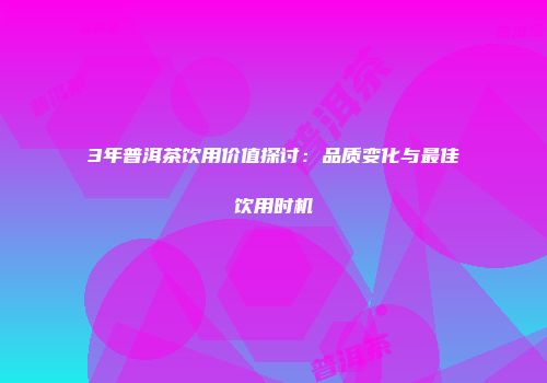 3年普洱茶饮用价值探讨：品质变化与最佳饮用时机