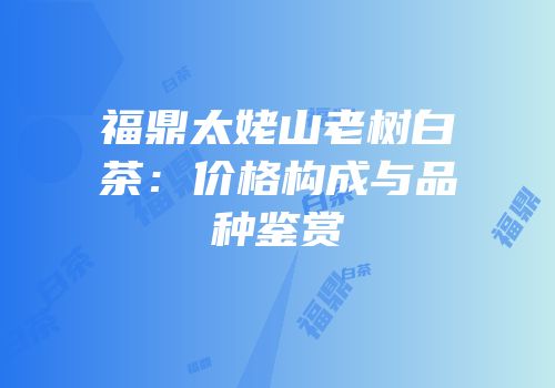 福鼎太姥山老树白茶：价格构成与品种鉴赏