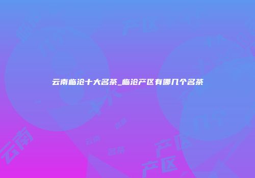 云南临沧十大名茶_临沧产区有哪几个名茶