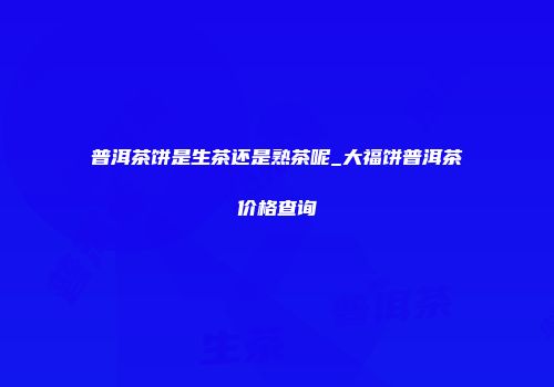 普洱茶饼是生茶还是熟茶呢_大福饼普洱茶价格查询