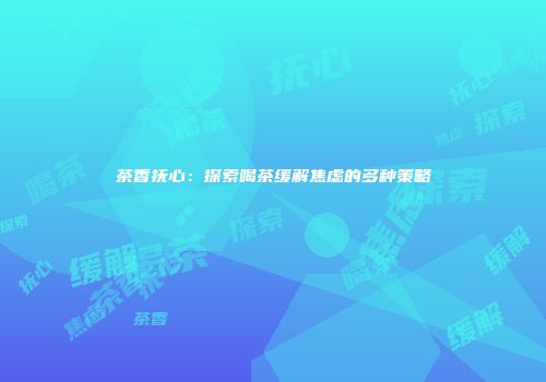 茶香抚心：探索喝茶缓解焦虑的多种策略
