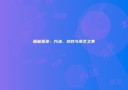 探秘蒸茶：方法、功效与茶艺之美