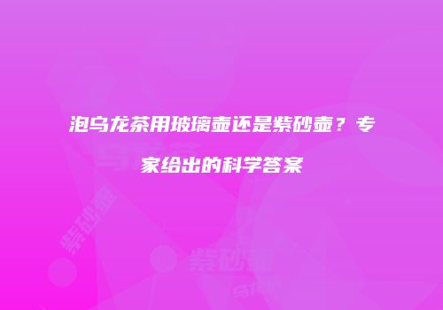泡乌龙茶用玻璃壶还是紫砂壶？专家给出的科学答案