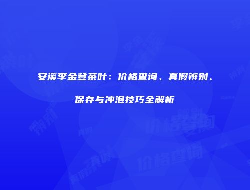 安溪李金登茶叶：价格查询、真假辨别、保存与冲泡技巧全解析