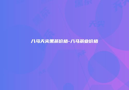 八马天尖黑茶价格-八马茶业价格
